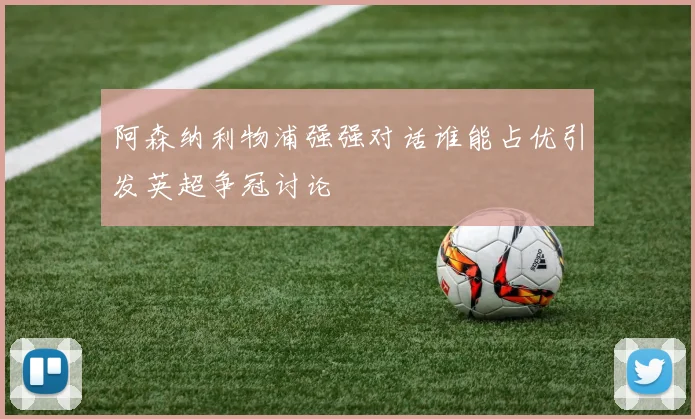 阿森纳利物浦强强对话谁能占优引发英超争冠讨论