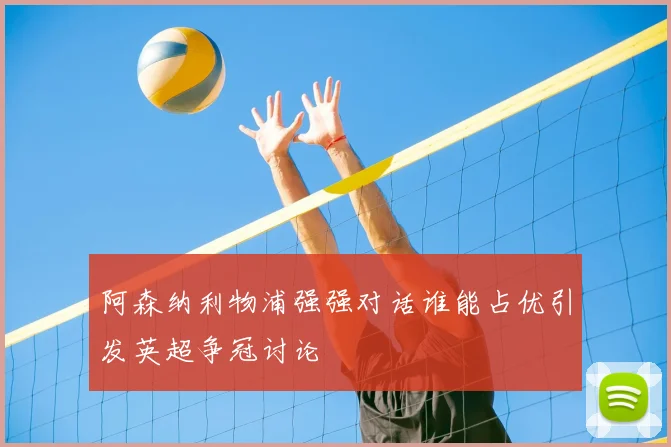 阿森纳利物浦强强对话谁能占优引发英超争冠讨论