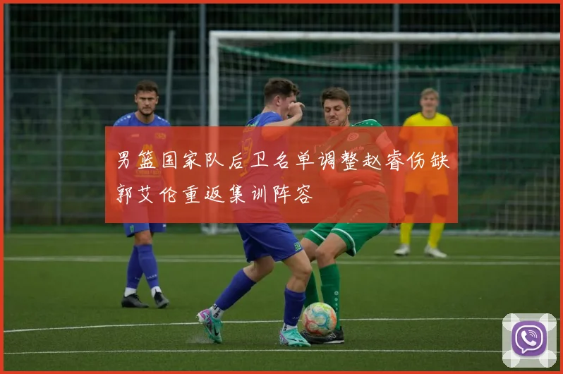 男篮国家队后卫名单调整赵睿伤缺郭艾伦重返集训阵容
