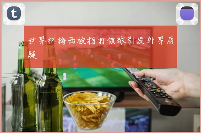 世界杯梅西被指打假球引发外界质疑