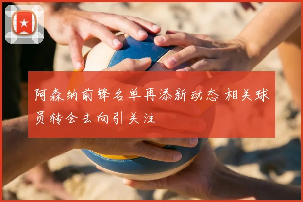 阿森纳前锋名单再添新动态 相关球员转会去向引关注