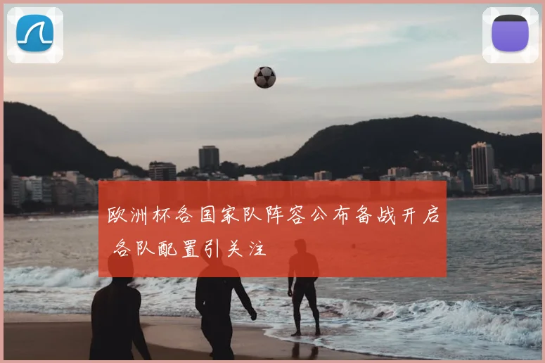 欧洲杯各国家队阵容公布备战开启 各队配置引关注