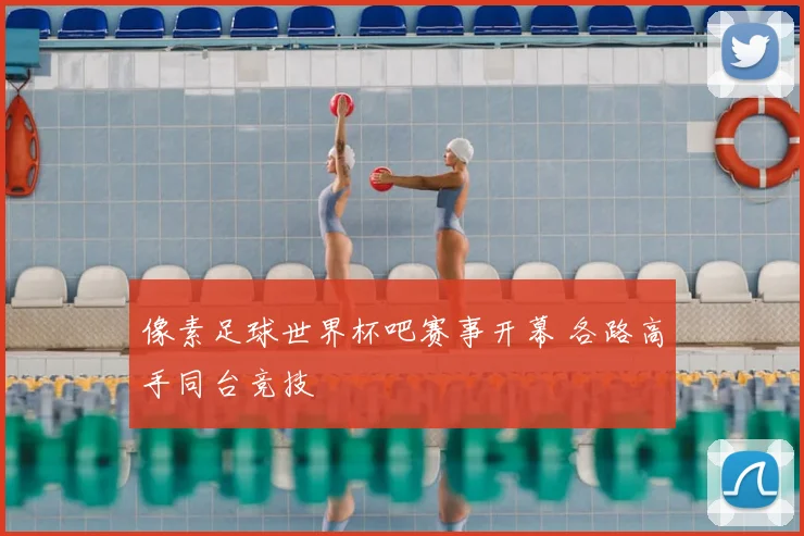 像素足球世界杯吧赛事开幕 各路高手同台竞技