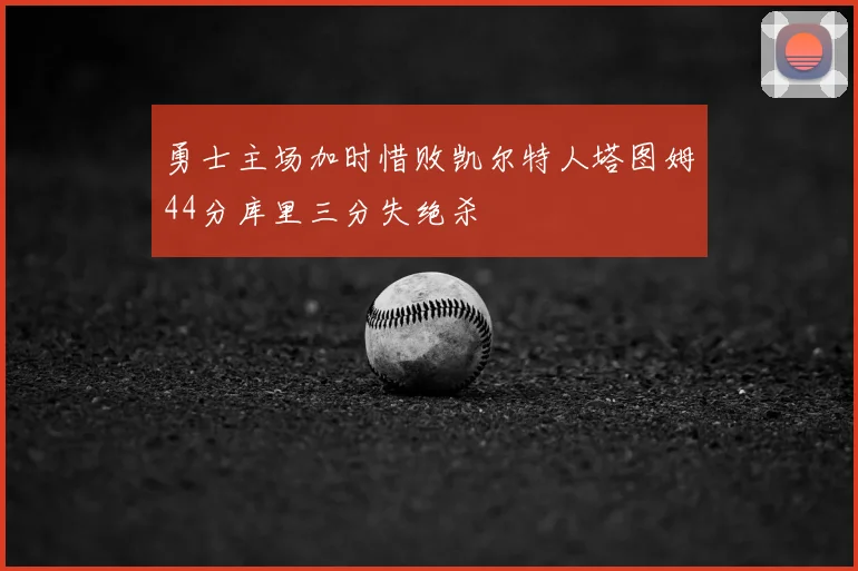 勇士主场加时惜败凯尔特人塔图姆44分库里三分失绝杀