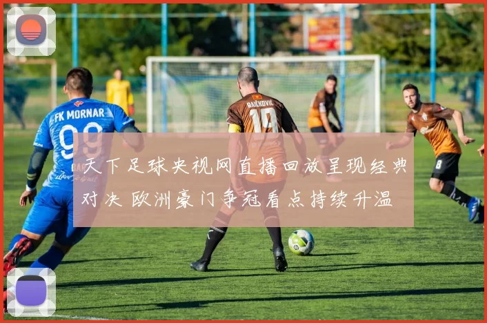 天下足球央视网直播回放呈现经典对决 欧洲豪门争冠看点持续升温