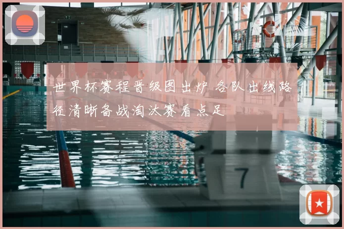 世界杯赛程晋级图出炉 各队出线路径清晰备战淘汰赛看点足