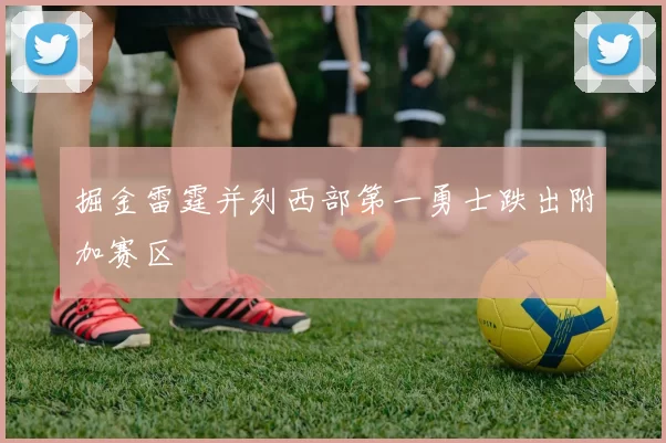 掘金雷霆并列西部第一勇士跌出附加赛区