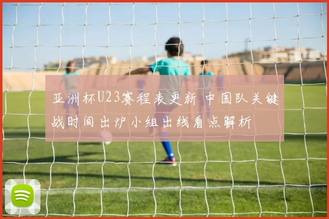 亚洲杯U23赛程表更新 中国队关键战时间出炉小组出线看点解析