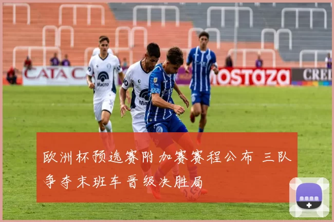 欧洲杯预选赛附加赛赛程公布 三队争夺末班车晋级决胜局