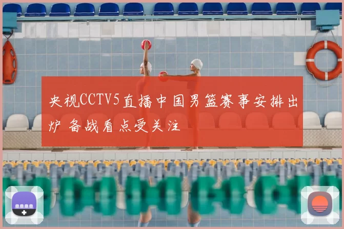 央视CCTV5直播中国男篮赛事安排出炉 备战看点受关注