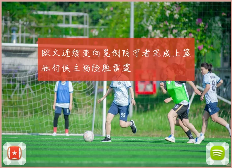 欧文连续变向晃倒防守者完成上篮独行侠主场险胜雷霆