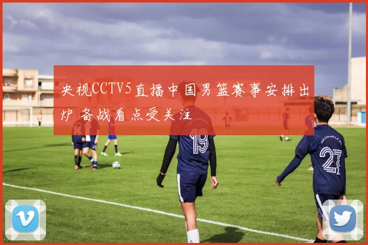 央视CCTV5直播中国男篮赛事安排出炉 备战看点受关注