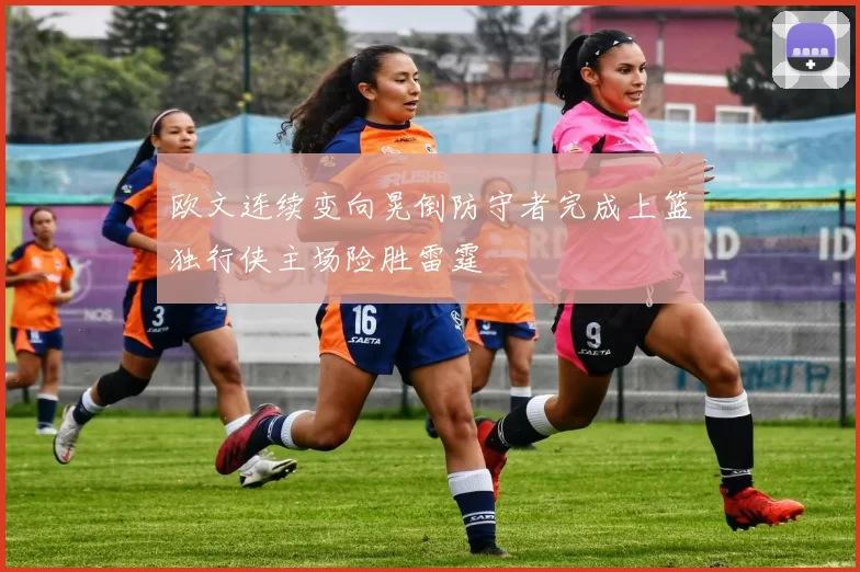 欧文连续变向晃倒防守者完成上篮独行侠主场险胜雷霆