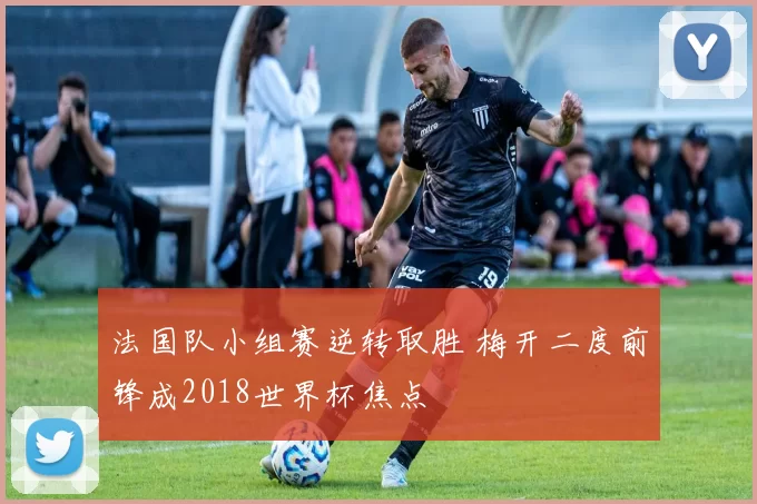 法国队小组赛逆转取胜 梅开二度前锋成2018世界杯焦点