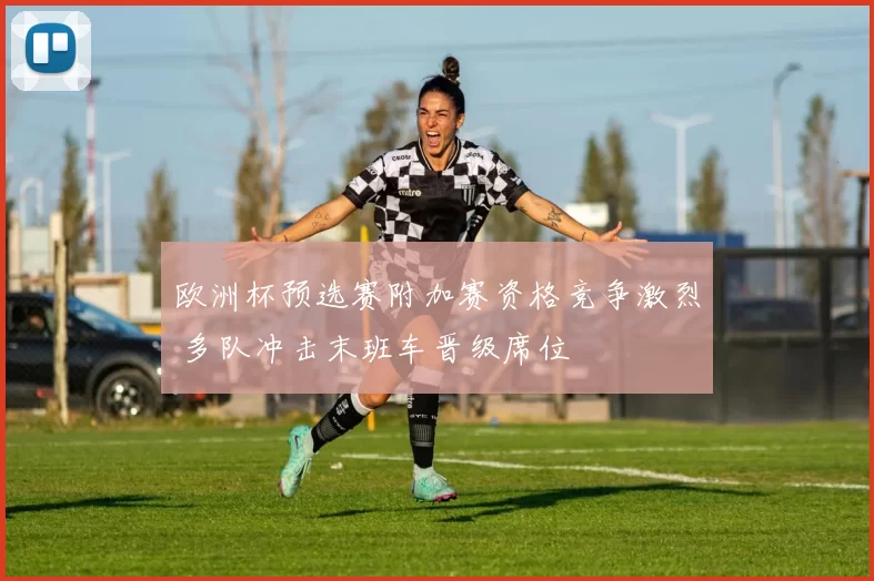 欧洲杯预选赛附加赛资格竞争激烈 多队冲击末班车晋级席位