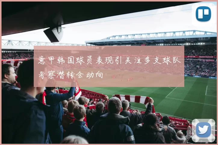 意甲韩国球员表现引关注多支球队考察潜转会动向