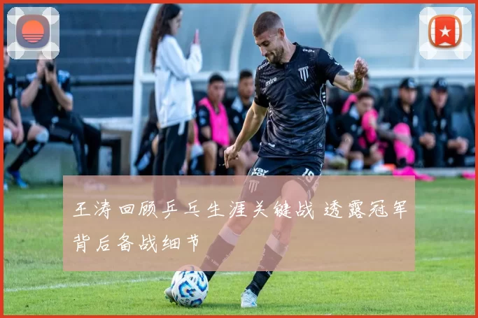 王涛回顾乒乓生涯关键战 透露冠军背后备战细节