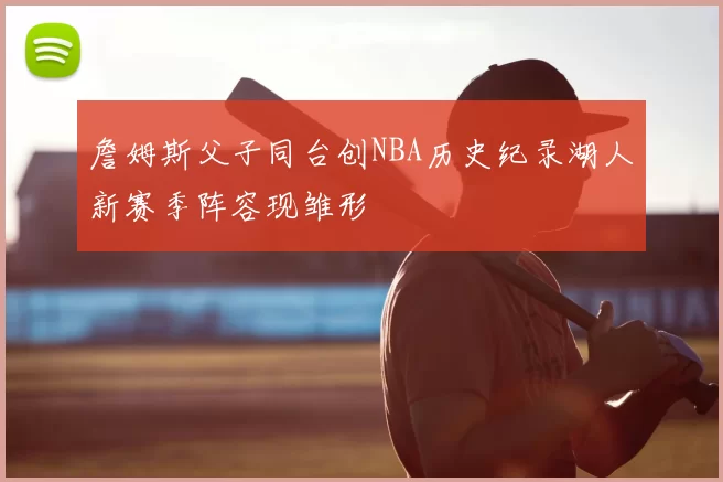 詹姆斯父子同台创NBA历史纪录湖人新赛季阵容现雏形