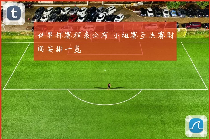 世界杯赛程表公布 小组赛至决赛时间安排一览