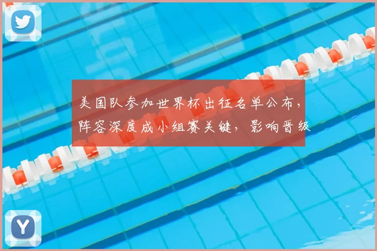 美国队参加世界杯出征名单公布，阵容深度成小组赛关键，影响晋级前景