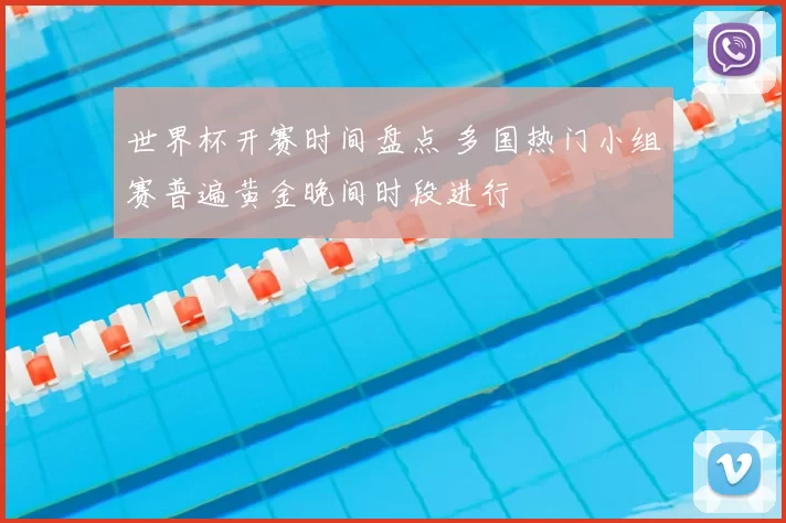 世界杯开赛时间盘点 多国热门小组赛普遍黄金晚间时段进行