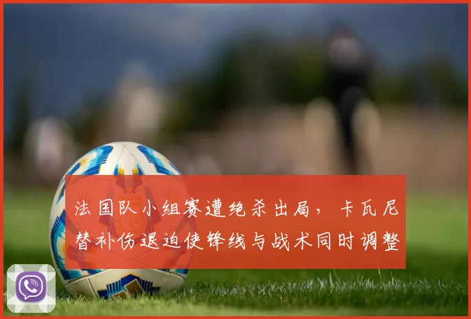 法国队小组赛遭绝杀出局，卡瓦尼替补伤退迫使锋线与战术同时调整