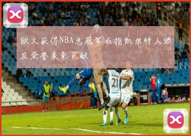 欧文获得NBA总冠军戒指凯尔特人颁发荣誉表彰贡献