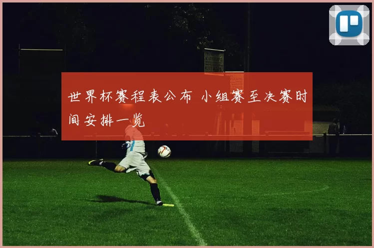 世界杯赛程表公布 小组赛至决赛时间安排一览