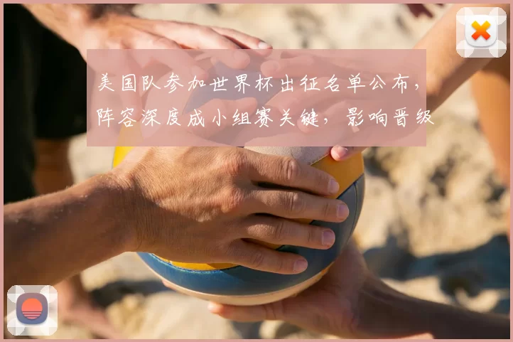 美国队参加世界杯出征名单公布，阵容深度成小组赛关键，影响晋级前景