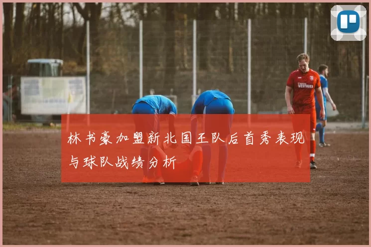 林书豪加盟新北国王队后首秀表现与球队战绩分析