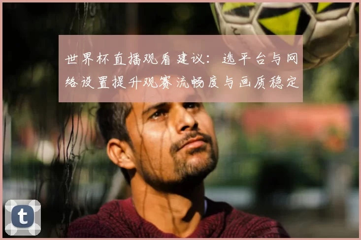 世界杯直播观看建议：选平台与网络设置提升观赛流畅度与画质稳定性