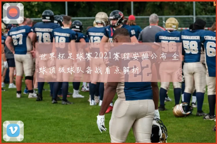 世界杯足球赛2021赛程安排公布 全球顶级球队备战看点解析