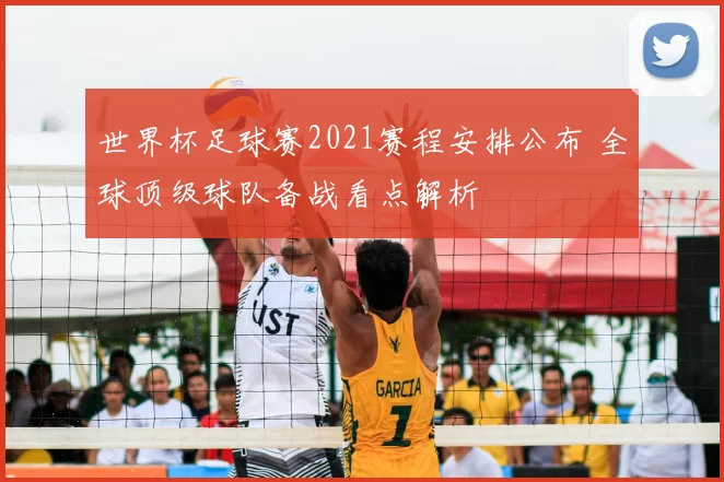 世界杯足球赛2021赛程安排公布 全球顶级球队备战看点解析