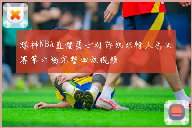 球神NBA直播勇士对阵凯尔特人总决赛第六场完整回放视频