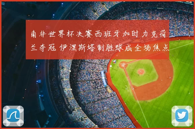 南非世界杯决赛西班牙加时力克荷兰夺冠 伊涅斯塔制胜球成全场焦点