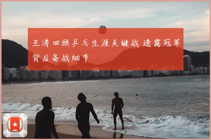 王涛回顾乒乓生涯关键战 透露冠军背后备战细节