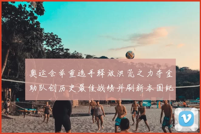 奥运会举重选手释放洪荒之力夺金助队创历史最佳战绩并刷新本国纪录