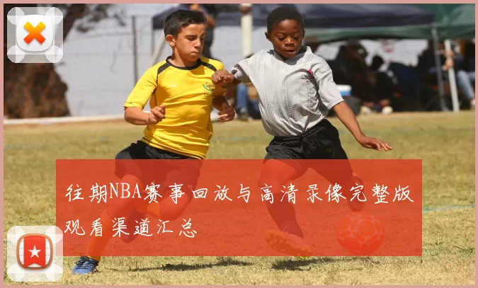 往期NBA赛事回放与高清录像完整版观看渠道汇总