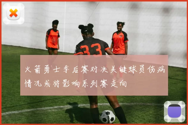 火箭勇士季后赛对决关键球员伤病情况或将影响系列赛走向