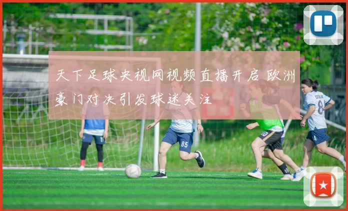 天下足球央视网视频直播开启 欧洲豪门对决引发球迷关注
