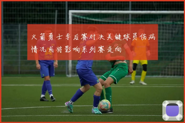 火箭勇士季后赛对决关键球员伤病情况或将影响系列赛走向