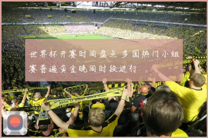 世界杯开赛时间盘点 多国热门小组赛普遍黄金晚间时段进行