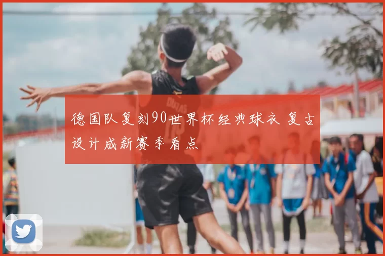 德国队复刻90世界杯经典球衣 复古设计成新赛季看点