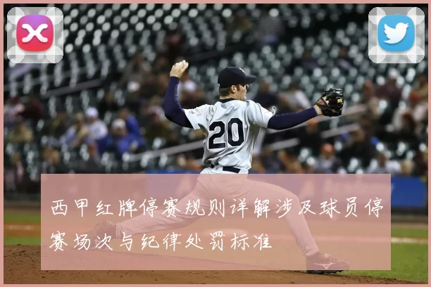 西甲红牌停赛规则详解涉及球员停赛场次与纪律处罚标准