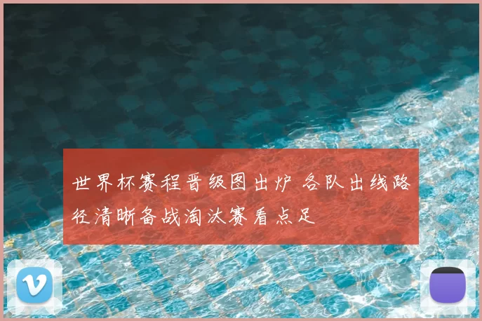 世界杯赛程晋级图出炉 各队出线路径清晰备战淘汰赛看点足