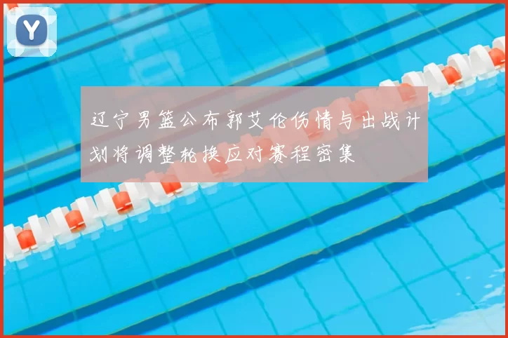 辽宁男篮公布郭艾伦伤情与出战计划将调整轮换应对赛程密集