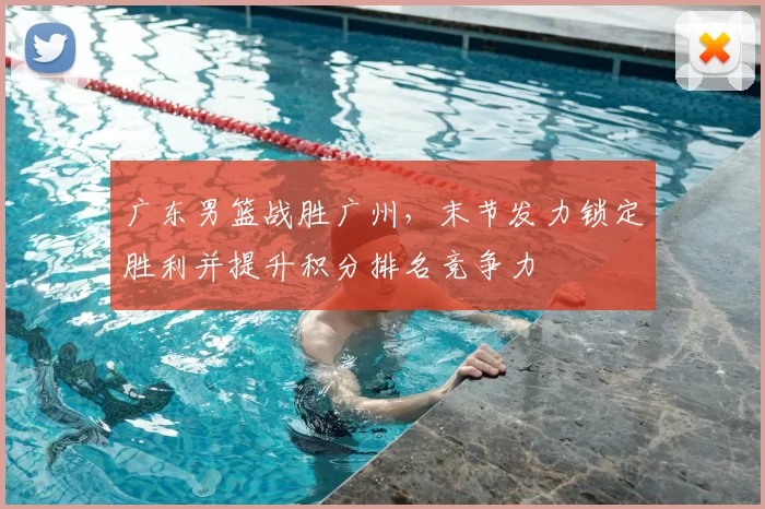 广东男篮战胜广州，末节发力锁定胜利并提升积分排名竞争力