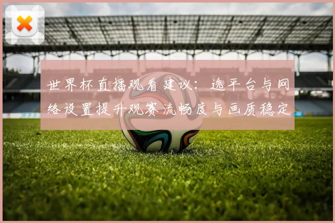 世界杯直播观看建议：选平台与网络设置提升观赛流畅度与画质稳定性