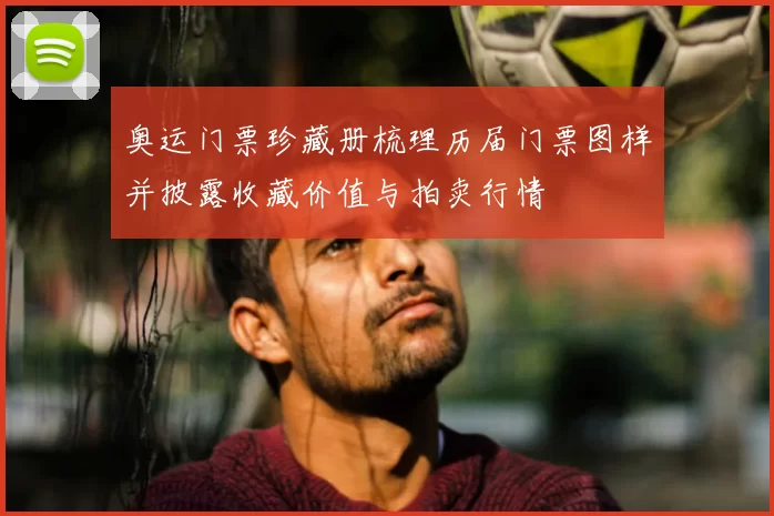 奥运门票珍藏册梳理历届门票图样并披露收藏价值与拍卖行情