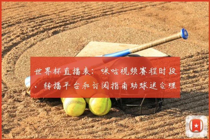 世界杯直播表：咪咕视频赛程时段、转播平台和订阅指南助球迷合理安排观赛